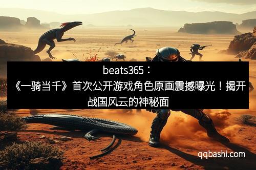 beats365：《一骑当千》首次公开游戏角色原画震撼曝光！揭开战国风云的神秘面纱